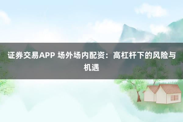 证券交易APP 场外场内配资：高杠杆下的风险与机遇