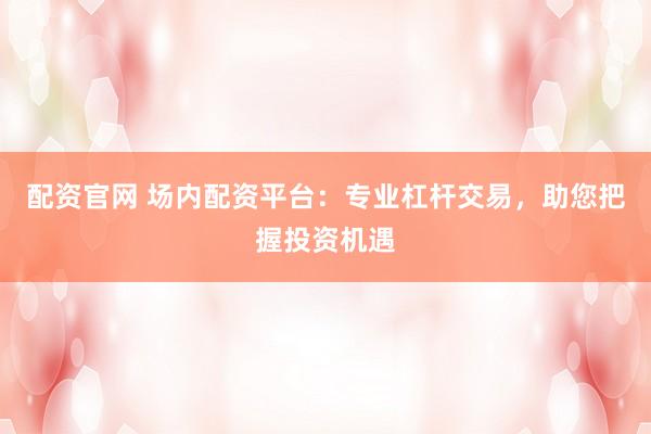 配资官网 场内配资平台：专业杠杆交易，助您把握投资机遇