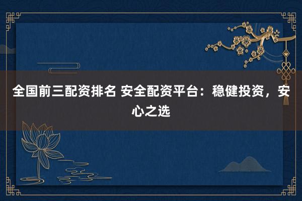全国前三配资排名 安全配资平台：稳健投资，安心之选