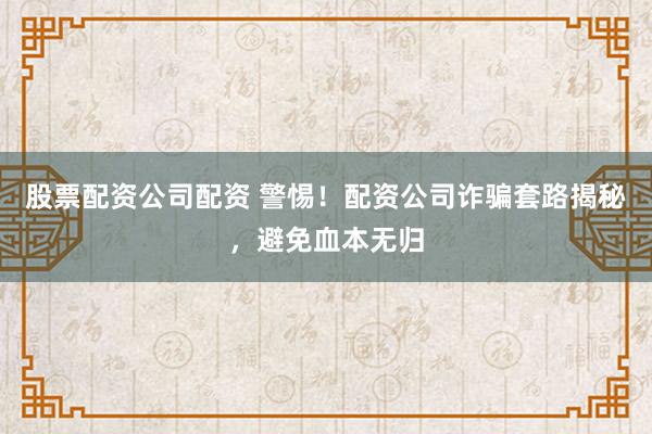 股票配资公司配资 警惕！配资公司诈骗套路揭秘，避免血本无归