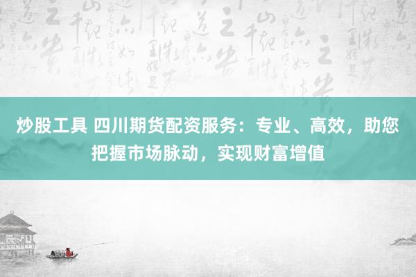 炒股工具 四川期货配资服务：专业、高效，助您把握市场脉动，实现财富增值