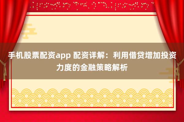 手机股票配资app 配资详解：利用借贷增加投资力度的金融策略解析