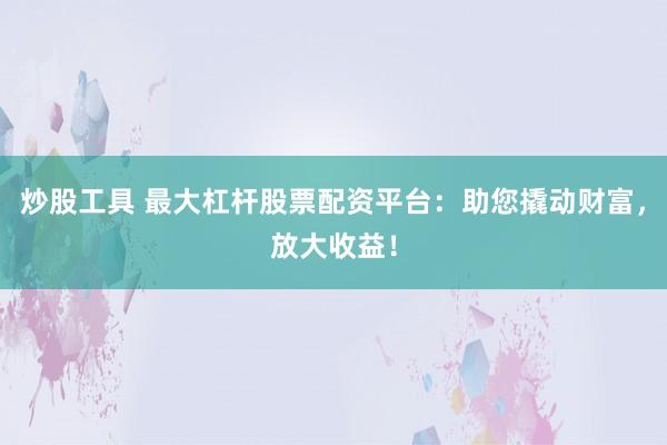 炒股工具 最大杠杆股票配资平台：助您撬动财富，放大收益！