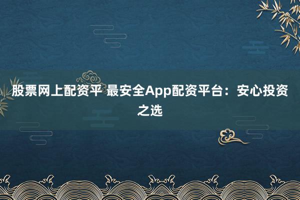 股票网上配资平 最安全App配资平台：安心投资之选