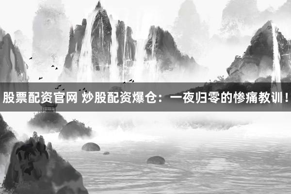股票配资官网 炒股配资爆仓：一夜归零的惨痛教训！