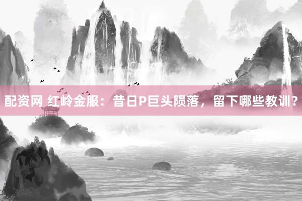 配资网 红岭金服:昔日P巨头陨落,留下哪些教训?