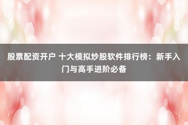 股票配资开户 十大模拟炒股软件排行榜：新手入门与高手进阶必备