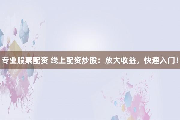 专业股票配资 线上配资炒股:放大收益,快速入门!
