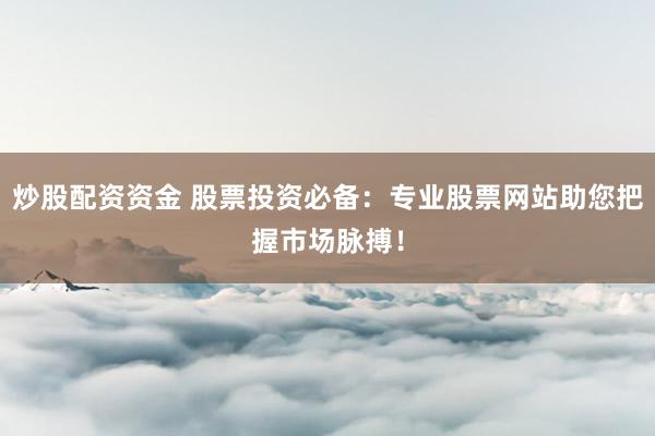 炒股配资资金 股票投资必备：专业股票网站助您把握市场脉搏！
