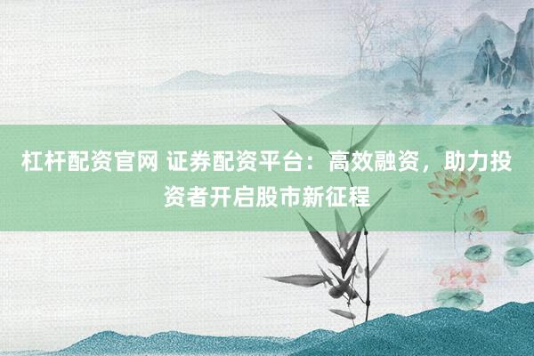 杠杆配资官网 证券配资平台:高效融资,助力投资者开启股市新征程