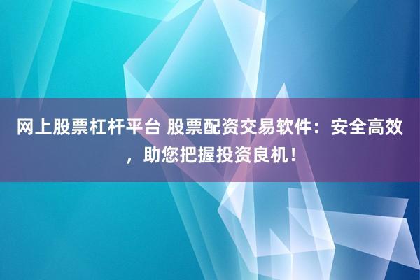 网上股票杠杆平台 股票配资交易软件：安全高效，助您把握投资良机！
