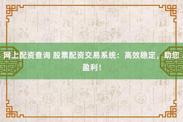 网上配资查询 股票配资交易系统：高效稳定，助您盈利！