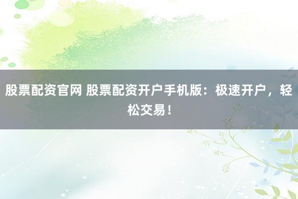 股票配资官网 股票配资开户手机版：极速开户，轻松交易！