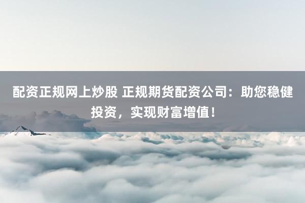 配资正规网上炒股 正规期货配资公司:助您稳健投资,实现财富增值!