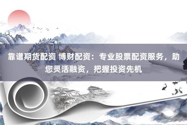 靠谱期货配资 博财配资：专业股票配资服务，助您灵活融资，把握投资先机