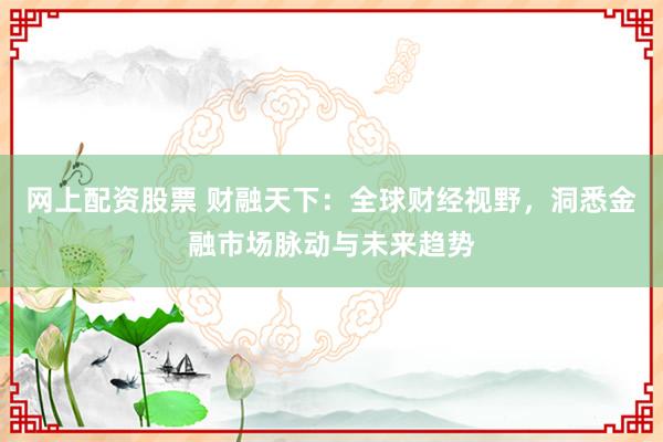 网上配资股票 财融天下：全球财经视野，洞悉金融市场脉动与未来趋势