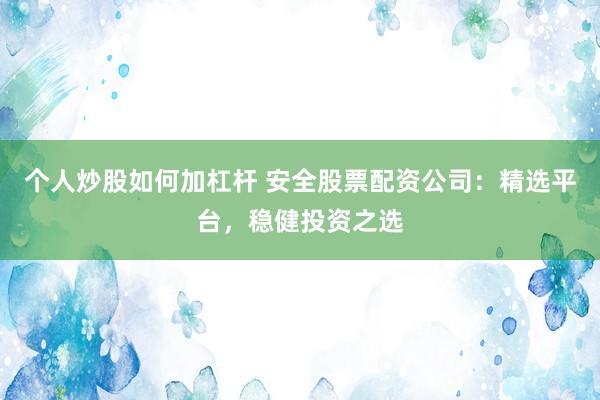 个人炒股如何加杠杆 安全股票配资公司：精选平台，稳健投资之选