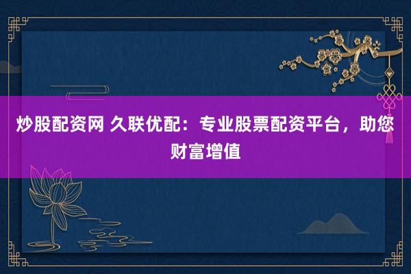 炒股配资网 久联优配：专业股票配资平台，助您财富增值