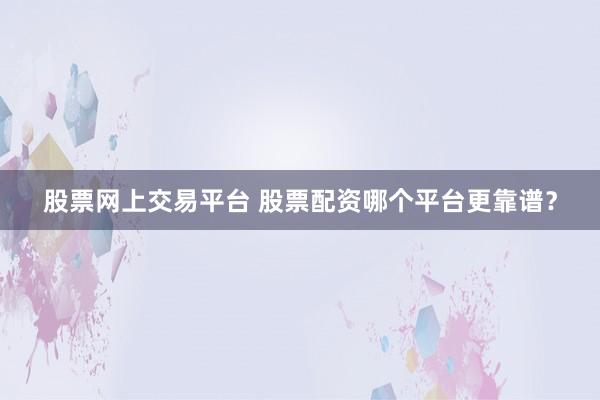 股票网上交易平台 股票配资哪个平台更靠谱？