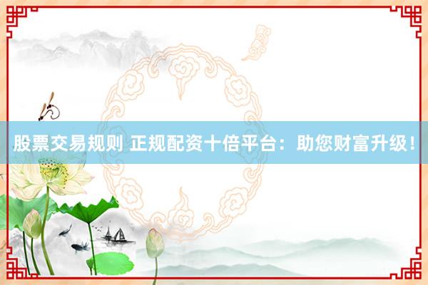 股票交易规则 正规配资十倍平台：助您财富升级！