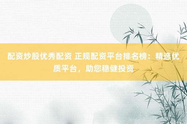 配资炒股优秀配资 正规配资平台排名榜：精选优质平台，助您稳健投资