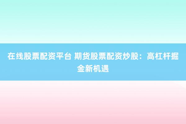 在线股票配资平台 期货股票配资炒股:高杠杆掘金新机遇