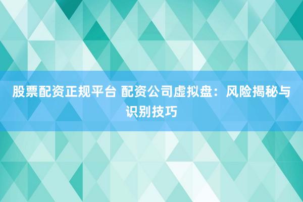股票配资正规平台 配资公司虚拟盘：风险揭秘与识别技巧