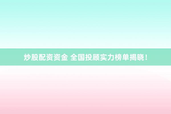 炒股配资资金 全国投顾实力榜单揭晓！