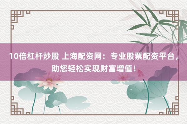 10倍杠杆炒股 上海配资网：专业股票配资平台，助您轻松实现财富增值！