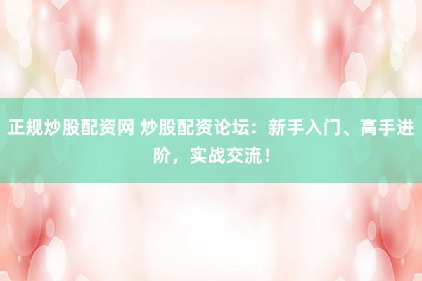 正规炒股配资网 炒股配资论坛:新手入门、高手进阶,实战交流!