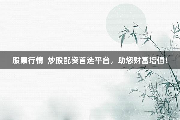 股票行情 炒股配资首选平台,助您财富增值!