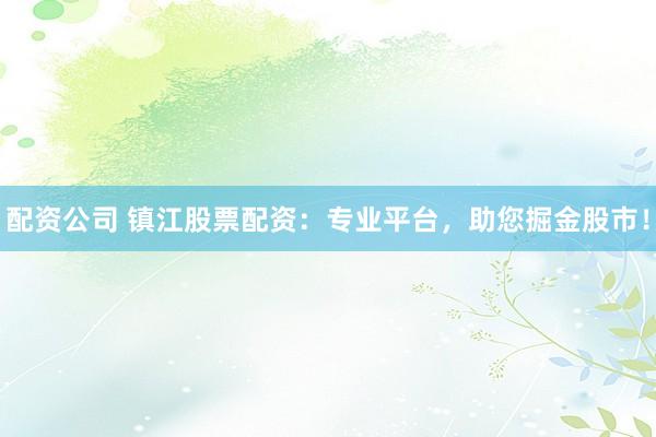 配资公司 镇江股票配资:专业平台,助您掘金股市!