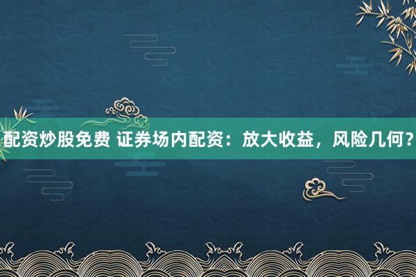 配资炒股免费 证券场内配资：放大收益，风险几何？