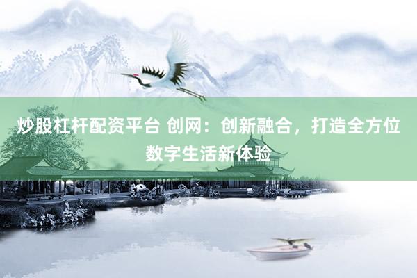 炒股杠杆配资平台 创网：创新融合，打造全方位数字生活新体验