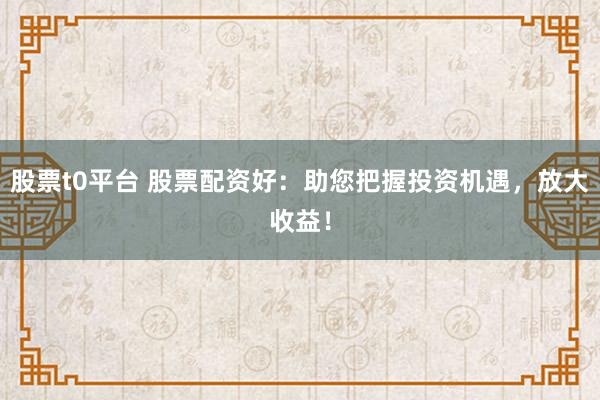 股票t0平台 股票配资好：助您把握投资机遇，放大收益！