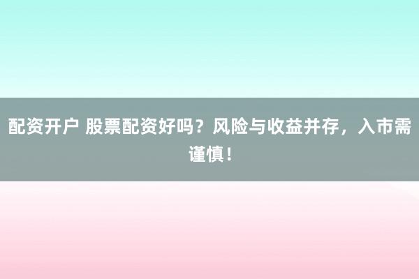 配资开户 股票配资好吗?风险与收益并存,入市需谨慎!
