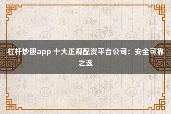 杠杆炒股app 十大正规配资平台公司:安全可靠之选