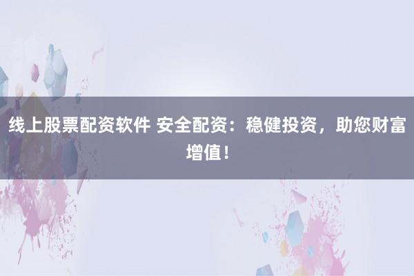 线上股票配资软件 安全配资:稳健投资,助您财富增值!