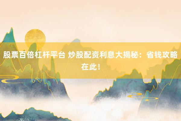 股票百倍杠杆平台 炒股配资利息大揭秘：省钱攻略在此！