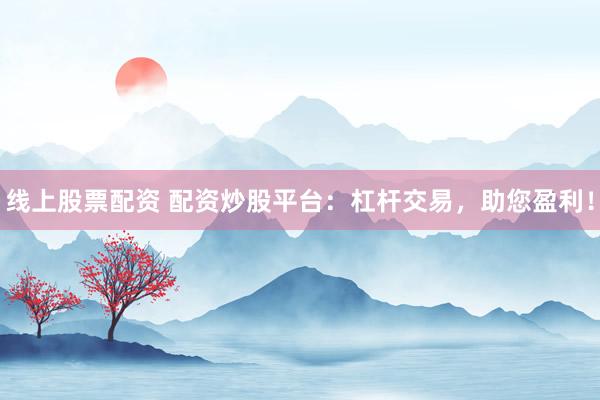 线上股票配资 配资炒股平台：杠杆交易，助您盈利！
