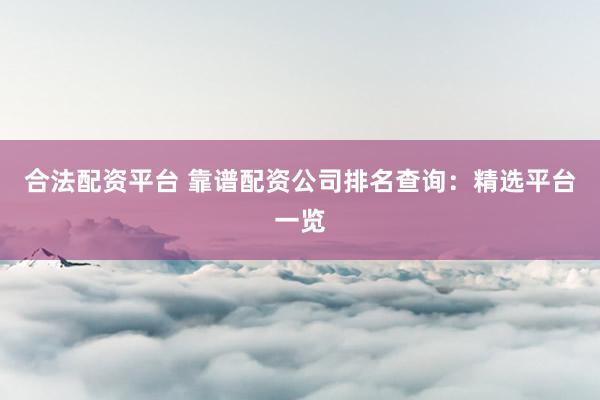 合法配资平台 靠谱配资公司排名查询：精选平台一览
