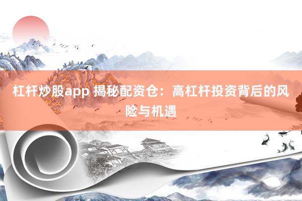 杠杆炒股app 揭秘配资仓:高杠杆投资背后的风险与机遇