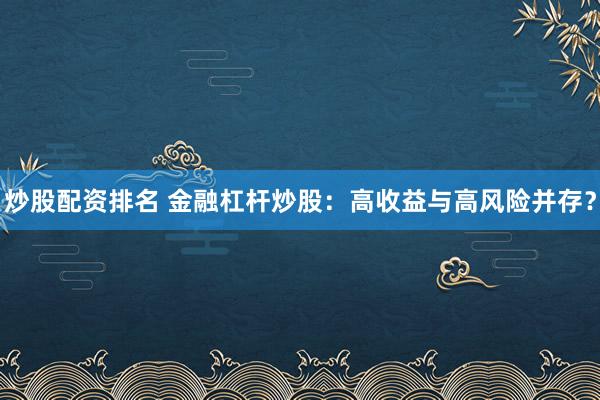 炒股配资排名 金融杠杆炒股:高收益与高风险并存?