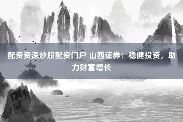 配资资深炒股配资门户 山西证券：稳健投资，助力财富增长