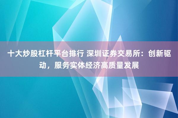 十大炒股杠杆平台排行 深圳证券交易所：创新驱动，服务实体经济高质量发展