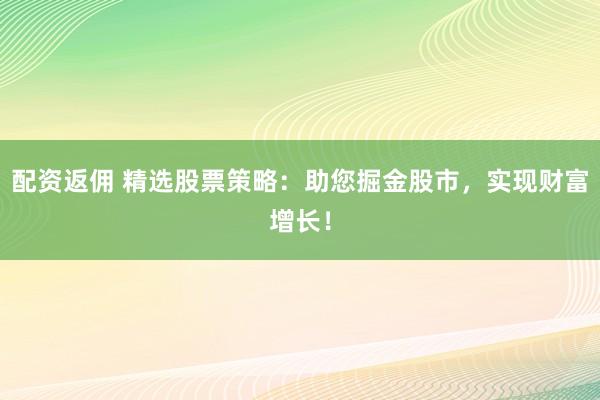 配资返佣 精选股票策略：助您掘金股市，实现财富增长！