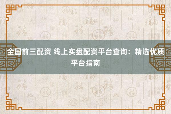 全国前三配资 线上实盘配资平台查询:精选优质平台指南