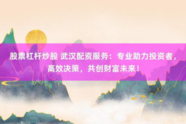 股票杠杆炒股 武汉配资服务：专业助力投资者，高效决策，共创财富未来！