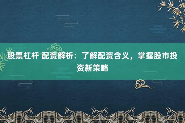 股票杠杆 配资解析:了解配资含义,掌握股市投资新策略