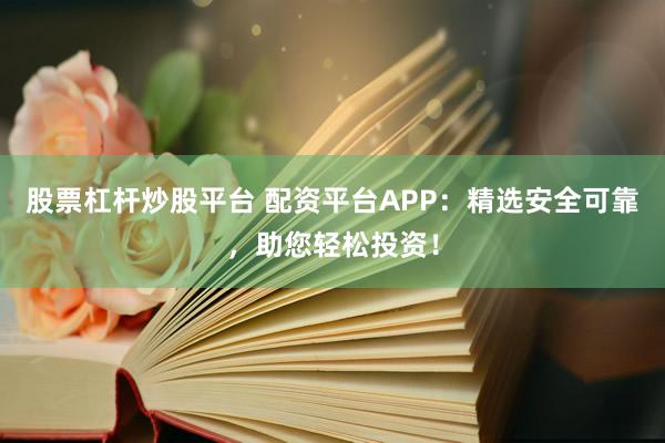 股票杠杆炒股平台 配资平台APP：精选安全可靠，助您轻松投资！